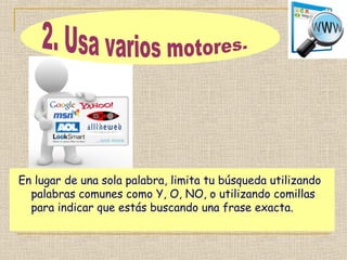 En lugar de una sola palabra, limita tu búsqueda utilizando
palabras comunes como Y, O, NO, o utilizando comillas
para indicar que estás buscando una frase exacta.
 