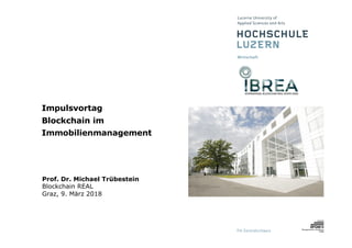 Impulsvortag
Blockchain im
Immobilienmanagement
Prof. Dr. Michael Trübestein
Blockchain REAL
Graz, 9. März 2018
 