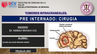 FACULTAD DE CIENCIAS DE LA
SALUD
ESCUELAPROFESIONALDEMEDICINA
TUMORES INTRACRANEALES.
PRE INTERNADO: CIRUGIA
DOCENTE:
Dr. MIRKO BENKO GIL
ALUMNO :
ACUÑA SALAZAR BRAYAN HENRY
TRUJILLO- 2021
 