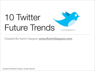 10 Twitter
   Future Trends
   Created By Karim Gargum www.KarimGargum.com




Copyright © 2009 Karim Gargum. All rights reserved.
 