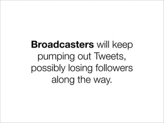 Broadcasters will keep
 pumping out Tweets,
possibly losing followers
    along the way.
 