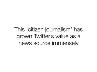 This ‘citizen journalism’ has
 grown Twitter’s value as a
  news source immensely
 