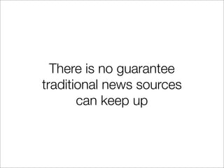 There is no guarantee
traditional news sources
       can keep up
 