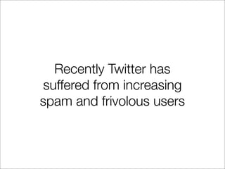 Recently Twitter has
suffered from increasing
spam and frivolous users
 