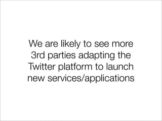 We are likely to see more
 3rd parties adapting the
Twitter platform to launch
new services/applications
 