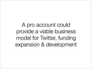 A pro account could
provide a viable business
model for Twitter, funding
expansion & development
 