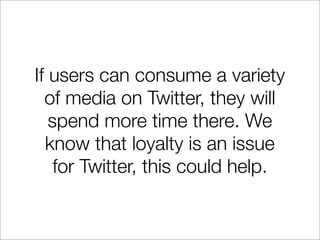 If users can consume a variety
  of media on Twitter, they will
   spend more time there. We
  know that loyalty is an iss...