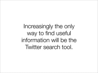 Increasingly the only
   way to ﬁnd useful
information will be the
  Twitter search tool.
 