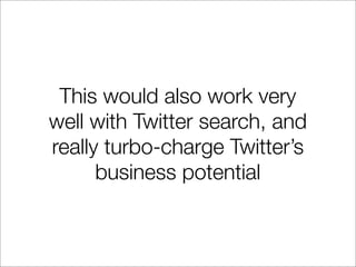 This would also work very
well with Twitter search, and
really turbo-charge Twitter’s
      business potential
 