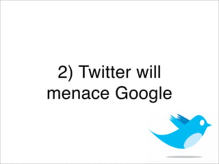 2) Twitter will
menace Google
 