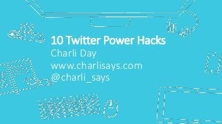 10 Twitter Power Hacks
Charli Day
www.charlisays.com
@charli_says
 