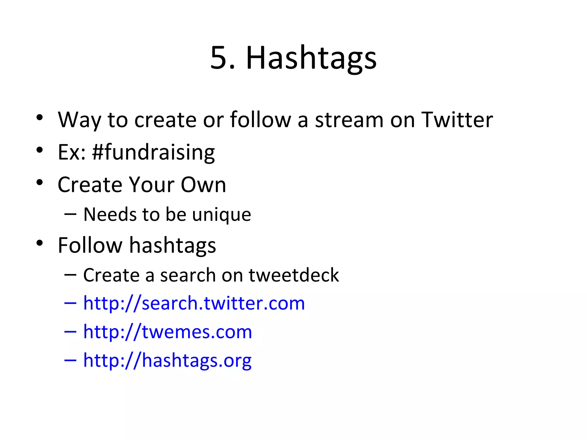 5. Hashtags Way to create or follow a stream on Twitter Ex: #fundraising Create Your Own Needs to be unique Follow hashtags Create a search on tweetdeck http://search.twitter.com http://twemes.com http://hashtags.org 