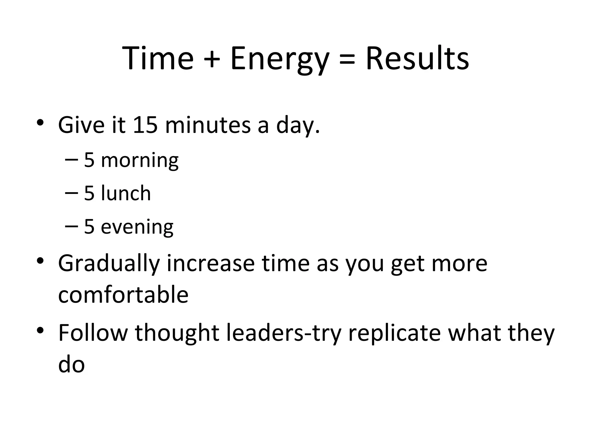Time + Energy = Results Give it 15 minutes a day.  5 morning 5 lunch 5 evening Gradually increase time as you get more comfortable Follow thought leaders-try replicate what they do 