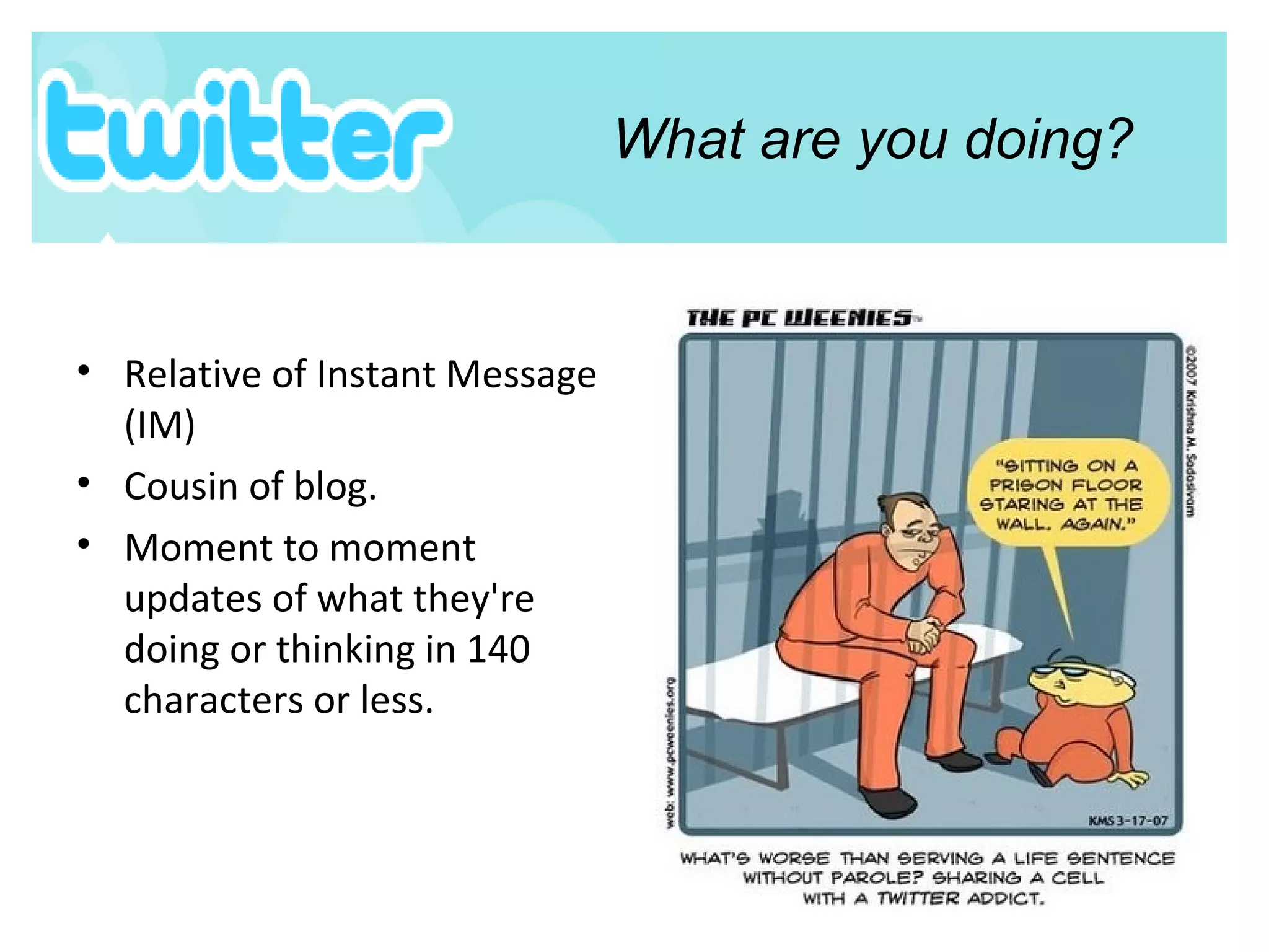 Relative of Instant Message (IM)  Cousin of blog. Moment to moment updates of what they're doing or thinking in 140 characters or less. What are you doing? 