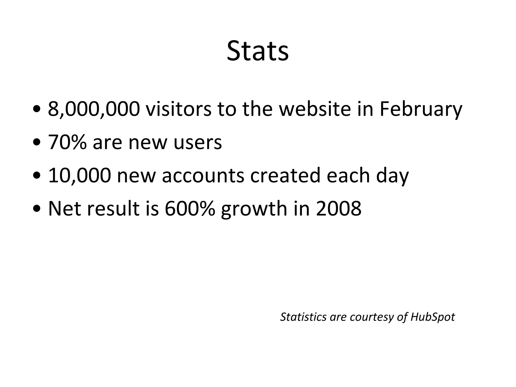 Stats •  8,000,000 visitors to the website in February •  70% are new users •  10,000 new accounts created each day •  Net result is 600% growth in 2008 Statistics are courtesy of HubSpot 