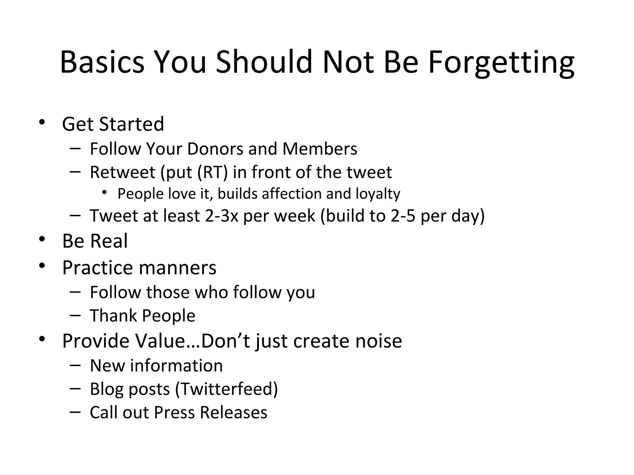 Basics You Should Not Be Forgetting Get Started Follow Your Donors and Members Retweet (put (RT) in front of the tweet  People love it, builds affection and loyalty Tweet at least 2-3x per week (build to 2-5 per day) Be Real Practice manners Follow those who follow you Thank People Provide Value…Don’t just create noise New information Blog posts (Twitterfeed) Call out Press Releases 