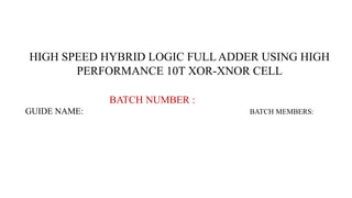 HIGH SPEED HYBRID LOGIC FULL ADDER USING HIGH
PERFORMANCE 10T XOR-XNOR CELL
BATCH NUMBER :
GUIDE NAME: BATCH MEMBERS:
 