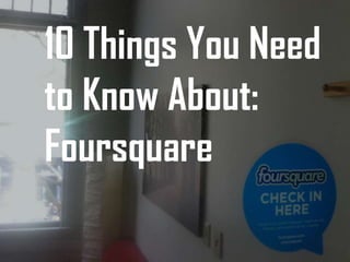 10 Things You Need
to Know About:
Foursquare
 