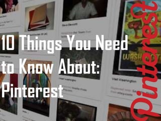 10 Things You Need
to Know About:
Pinterest
 