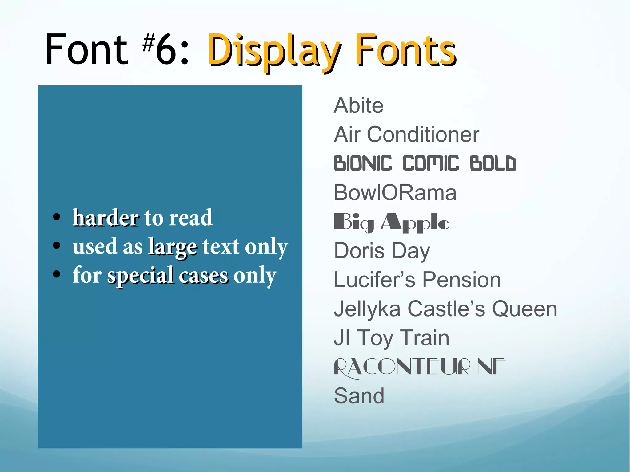 Font #
6: Display FontsDisplay Fonts
• harderharder to read
• used as largelarge text only
• for special casesspecial cases only
Abite
Air Conditioner
Bionic Comic Bold
BowlORama
Big Apple
Doris Day
Lucifer’s Pension
Jellyka Castle’s Queen
JI Toy Train
Raconteur NF
Sand
 