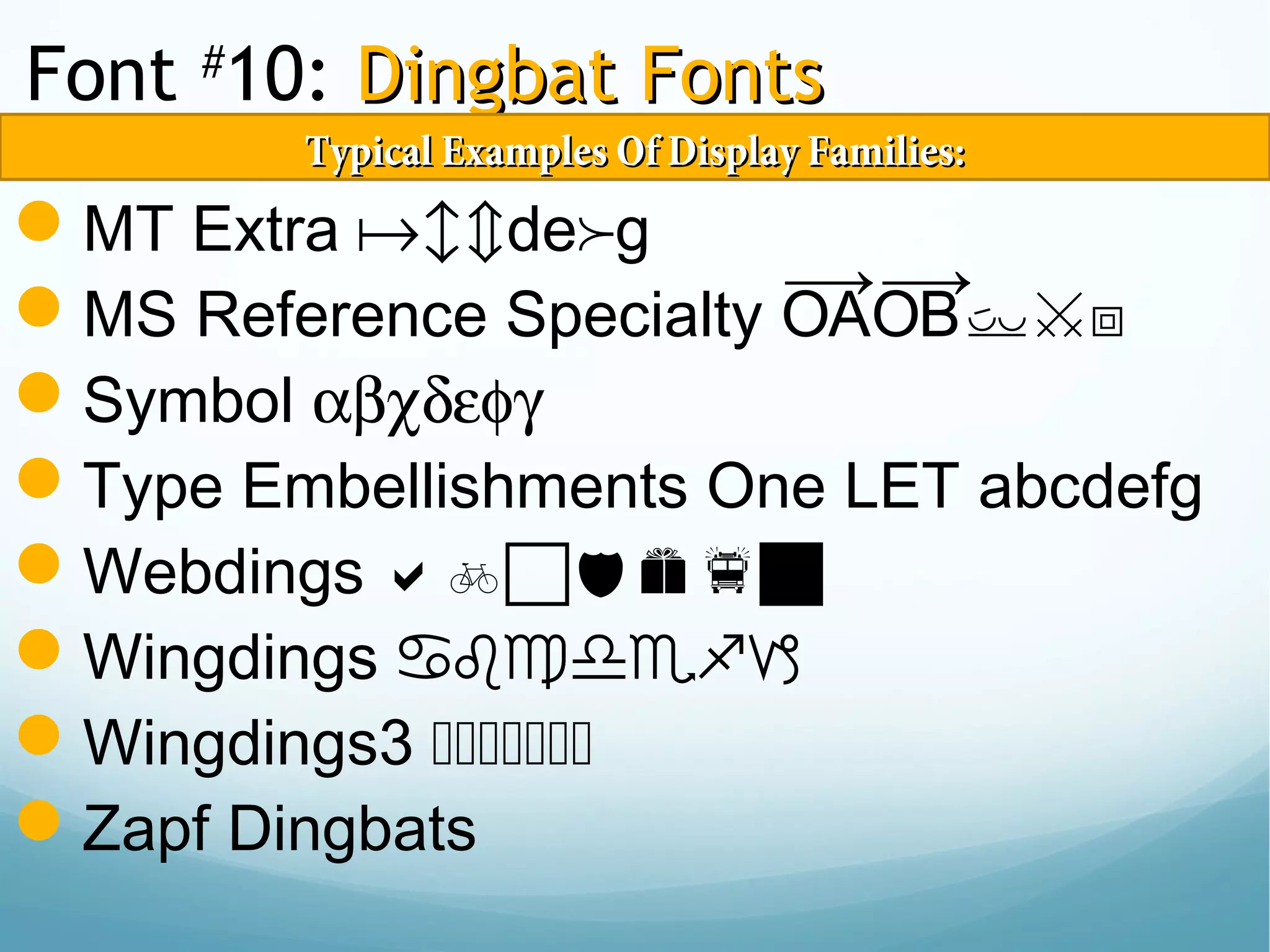 Font #
10: Dingbat FontsDingbat Fonts
MT Extra abc fde g
MS Reference Specialty ABCDE
Symbol αβχδεφγ
Type Embellishments One LET abcdefg
Webdings 
Wingdings 
Wingdings3 
Zapf Dingbats
Typical Examples Of Display Families:Typical Examples Of Display Families:
 