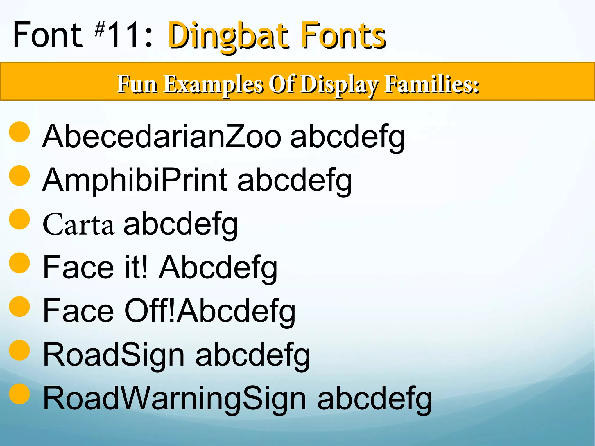 Font #
11: Dingbat FontsDingbat Fonts
AbecedarianZoo abcdefg
AmphibiPrint abcdefg
Carta abcdefg
Face it! Abcdefg
Face Off!Abcdefg
RoadSign abcdefg
RoadWarningSign abcdefg
Fun Examples Of Display Families:Fun Examples Of Display Families:
 