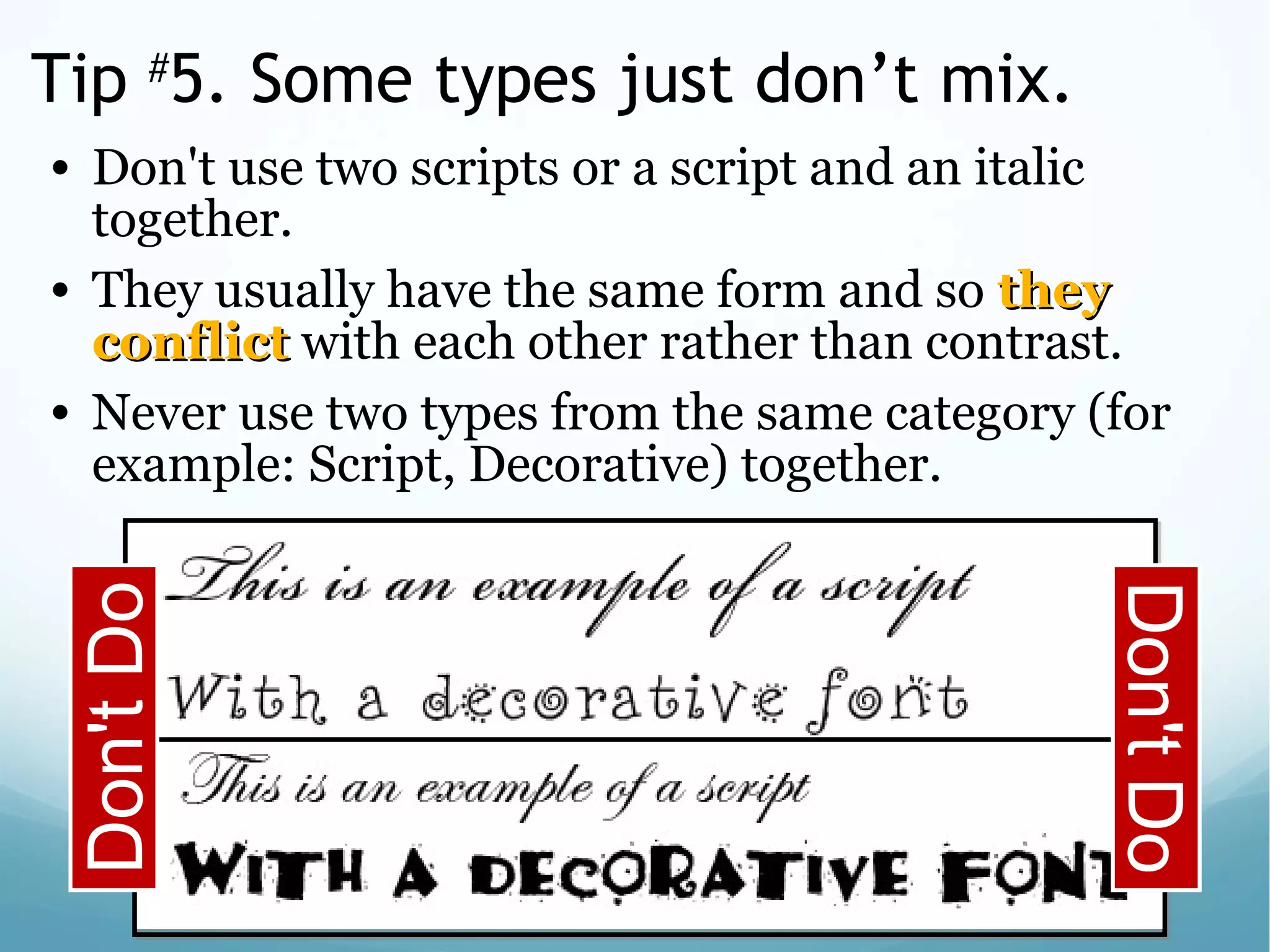 Tip #
5. Some types just don’t mix.
• Don't use two scripts or a script and an italic
together.
• They usually have the same form and so theythey
conflictconflict with each other rather than contrast.
• Never use two types from the same category (for
example: Script, Decorative) together.
Don'tDo
Don'tDo
 