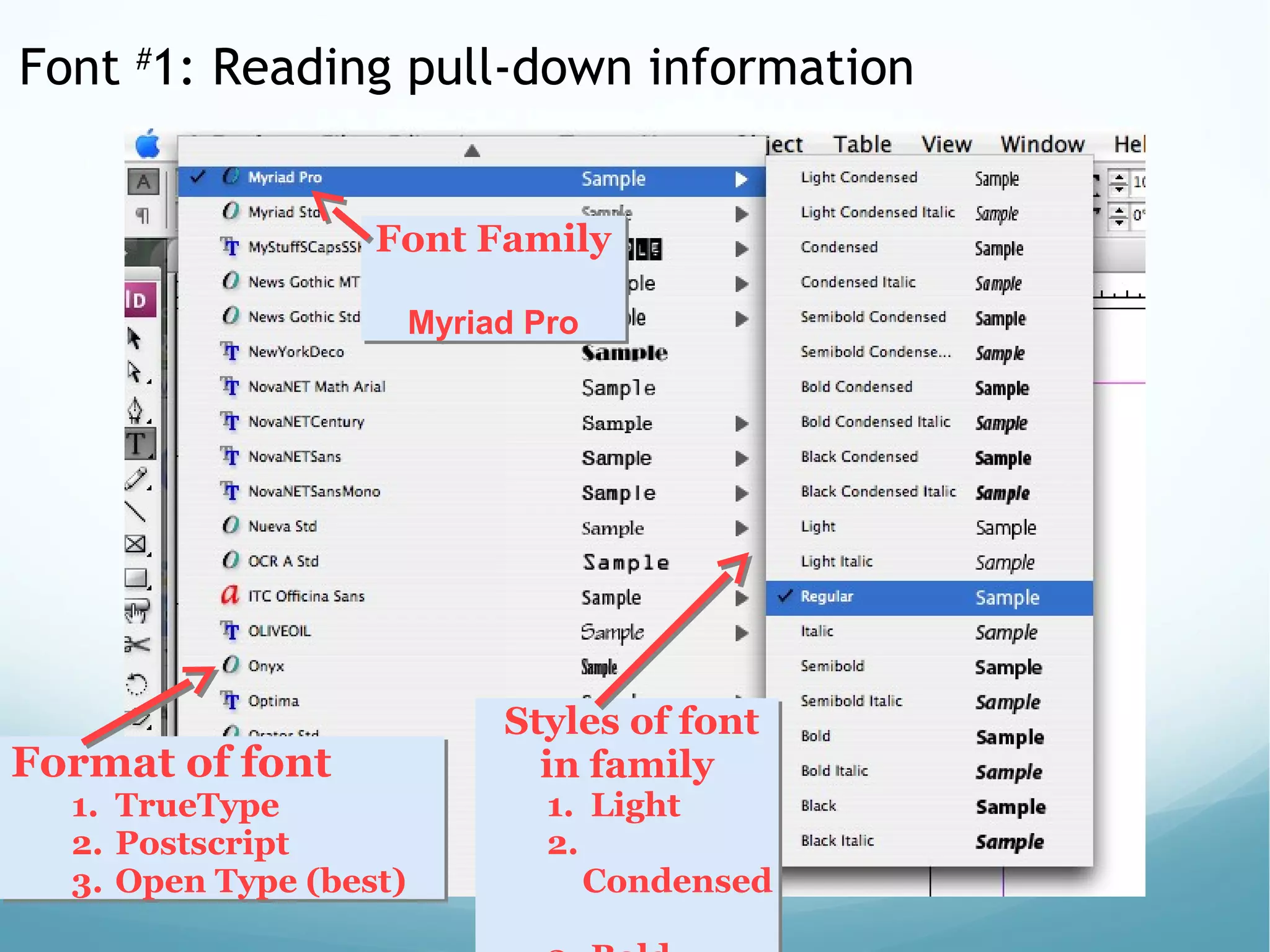 Font #
1: Reading pull-down information
Format of font
1. TrueType
2. Postscript
3. Open Type (best)
Format of font
1. TrueType
2. Postscript
3. Open Type (best)
Styles of font
in family
1. Light
2.
Condensed
Styles of font
in family
1. Light
2.
Condensed
Font Family
 
Myriad Pro
Font Family
 
Myriad Pro
 