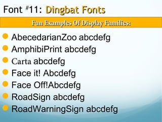 Font #
11: Dingbat FontsDingbat Fonts
AbecedarianZoo abcdefg
AmphibiPrint abcdefg
Carta abcdefg
Face it! Abcdefg
Face Off!Abcdefg
RoadSign abcdefg
RoadWarningSign abcdefg
Fun Examples Of Display Families:Fun Examples Of Display Families:
 