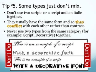 Tip #
5. Some types just don’t mix.
• Don't use two scripts or a script and an italic
together.
• They usually have the same form and so theythey
conflictconflict with each other rather than contrast.
• Never use two types from the same category (for
example: Script, Decorative) together.
Don'tDo
Don'tDo
 