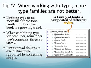Tip #
2. When working with type, more
type families are not better.
• Limiting type to no
more than three font
family for the entire
book is a growing trend. 
• When combining type
for headlines, remember
two’s company, three’s a
crowd. 
• Limit spread designs to
one distinct type
supported by something
simple.
A family of fonts is
composted of different
stylesstyles.
 