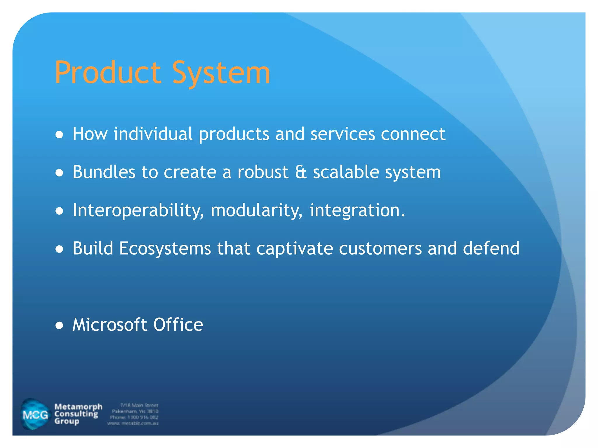 Product System
● How individual products and services connect
● Bundles to create a robust & scalable system
● Interoperability, modularity, integration.
● Build Ecosystems that captivate customers and defend
!
● Microsoft Office
 