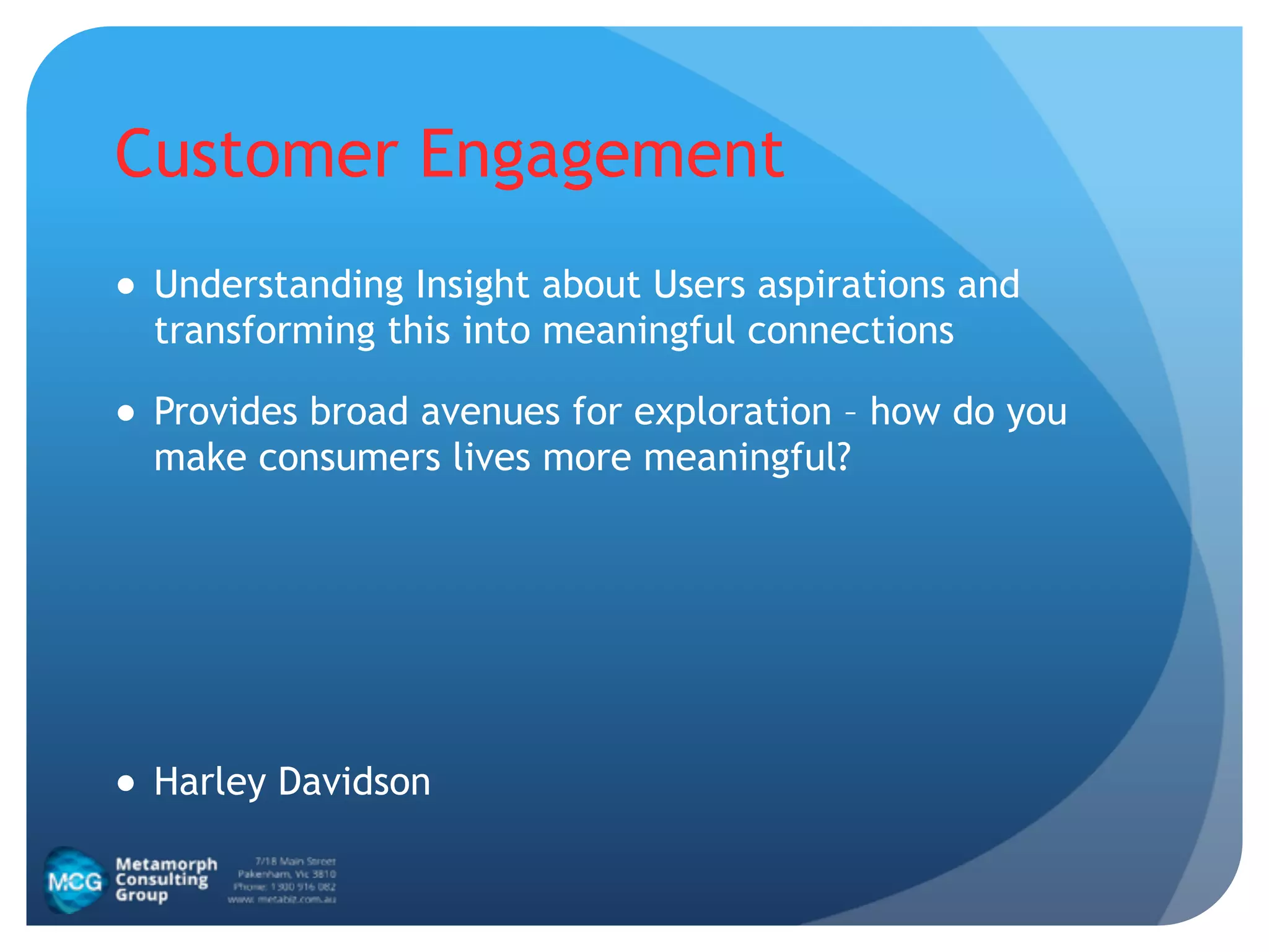 Customer Engagement
● Understanding Insight about Users aspirations and
transforming this into meaningful connections
● Provides broad avenues for exploration – how do you
make consumers lives more meaningful?
!
!
!
● Harley Davidson
 