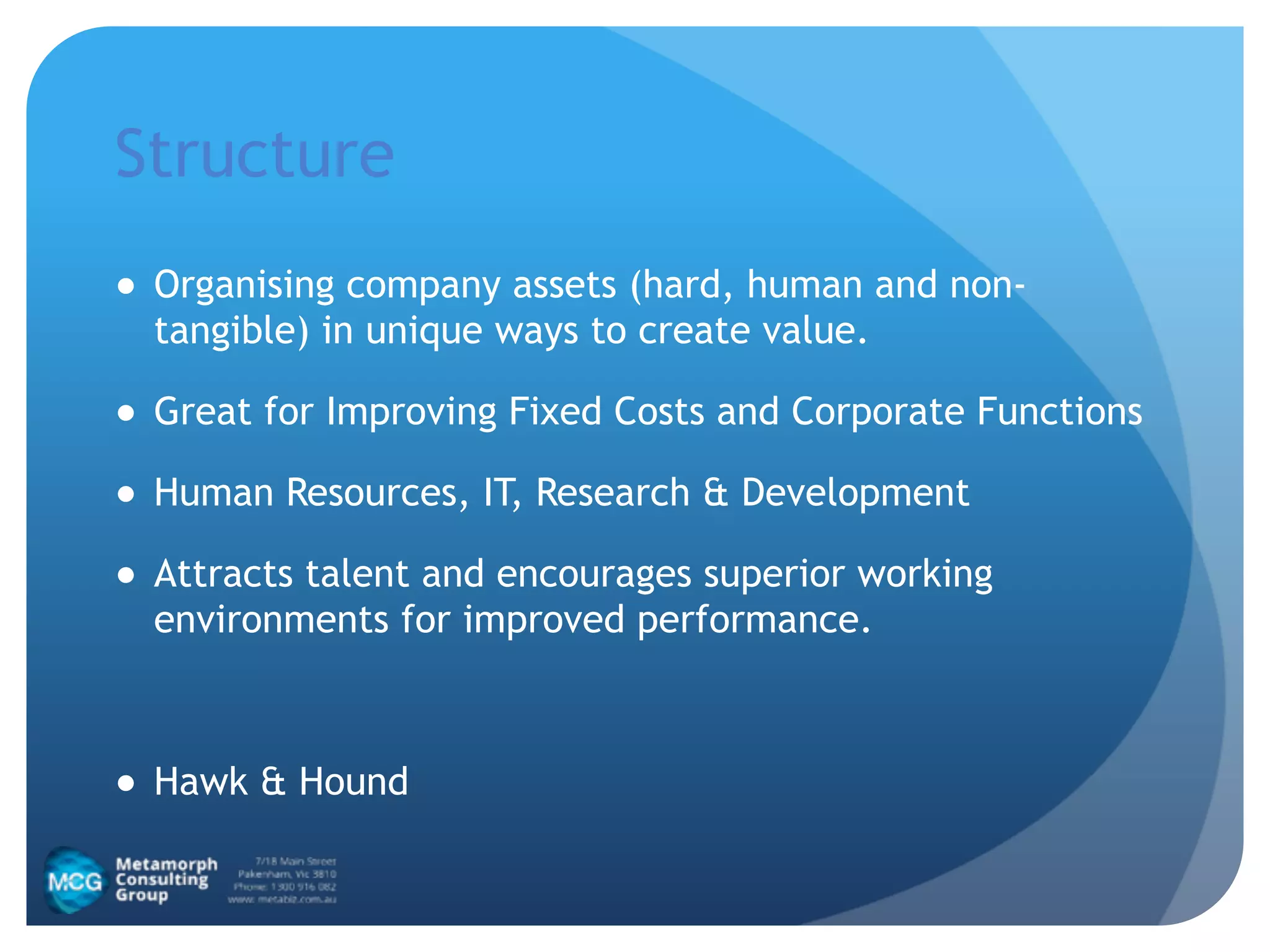 Structure
● Organising company assets (hard, human and non-
tangible) in unique ways to create value.
● Great for Improving Fixed Costs and Corporate Functions
● Human Resources, IT, Research & Development
● Attracts talent and encourages superior working
environments for improved performance.
!
● Hawk & Hound
 