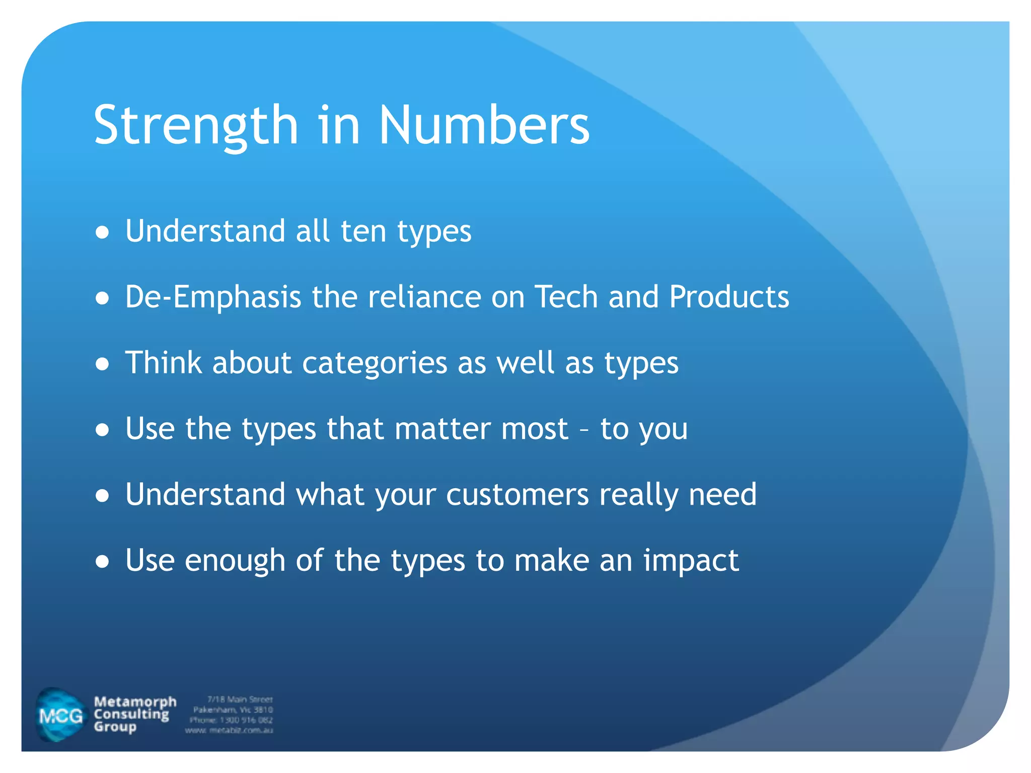Strength in Numbers
● Understand all ten types
● De-Emphasis the reliance on Tech and Products
● Think about categories as well as types
● Use the types that matter most – to you
● Understand what your customers really need
● Use enough of the types to make an impact
 