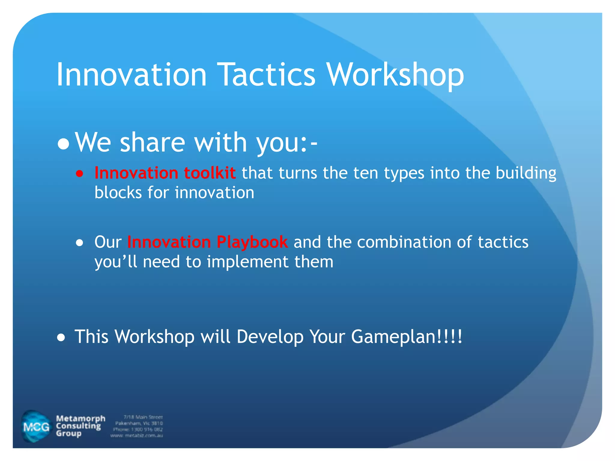 Innovation Tactics Workshop
●We share with you:-
● Innovation toolkit that turns the ten types into the building
blocks for innovation
!
● Our Innovation Playbook and the combination of tactics
you’ll need to implement them
!
● This Workshop will Develop Your Gameplan!!!!
 