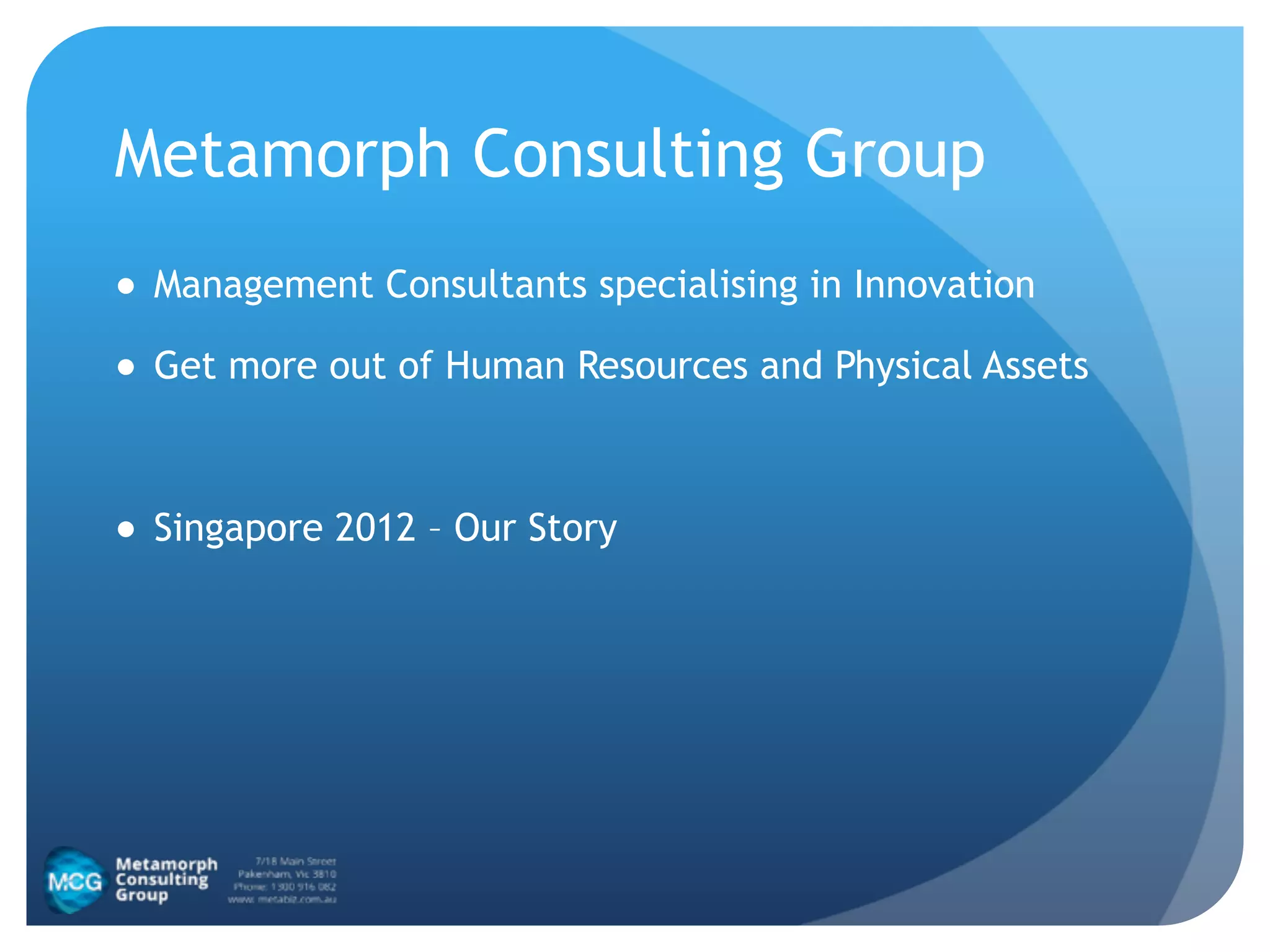 Metamorph Consulting Group
● Management Consultants specialising in Innovation
● Get more out of Human Resources and Physical Assets
!
● Singapore 2012 – Our Story
 