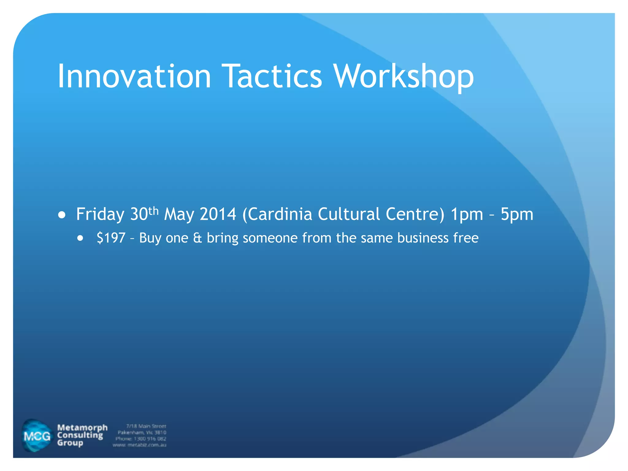 Innovation Tactics Workshop
!
!
● Friday 30th May 2014 (Cardinia Cultural Centre) 1pm – 5pm
● $197 – Buy one & bring someone from the same business free
 
