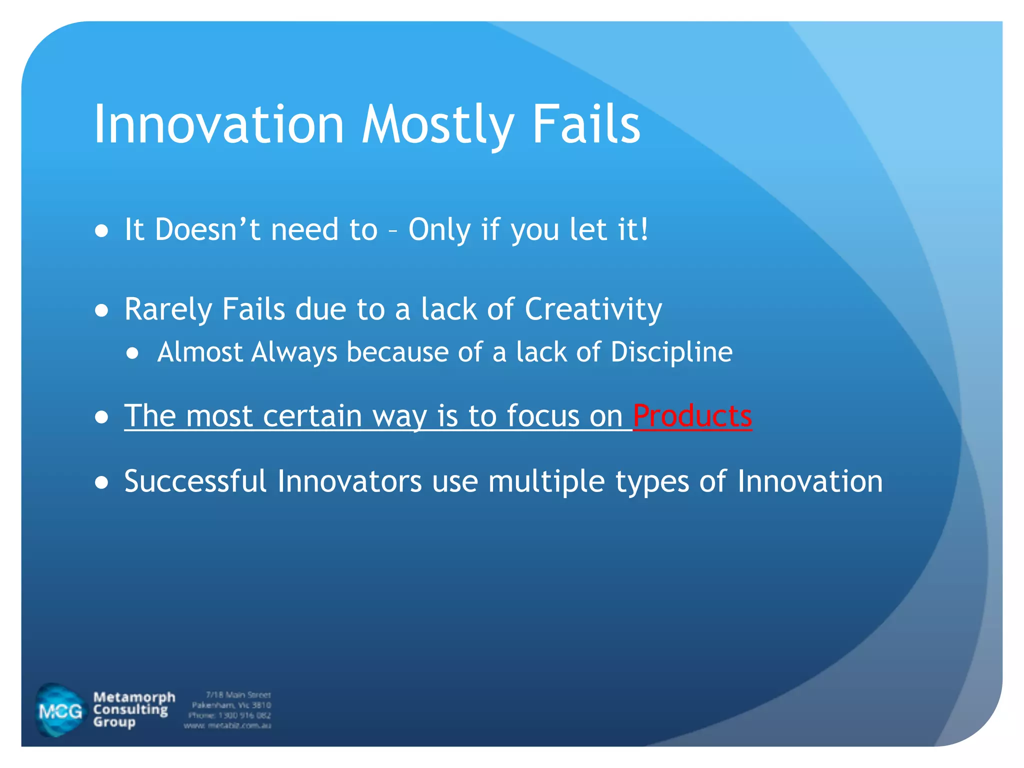 Innovation Mostly Fails
● It Doesn’t need to – Only if you let it!
● Rarely Fails due to a lack of Creativity
● Almost Always because of a lack of Discipline
● The most certain way is to focus on Products
● Successful Innovators use multiple types of Innovation
 