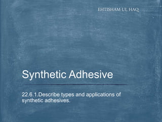 EHTISHAM UL HAQ
22.6.1.Describe types and applications of
synthetic adhesives.
Synthetic Adhesive
 