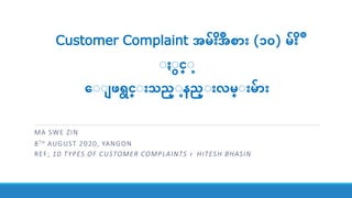 Customer Complaint အမ်ိဳးအစ ်ိဳး (၁၀) မ်ိဳး
ႏ ႏင္ႏ
ေႏႏ ဖရင္ႏ်ိဳးသည္ႏနည္ႏ်ိဳးလမ္ႏ်ိဳးမ ်ိဳး
MA SWE ZIN
8TH AUGUST 2020, YANGON
REF; 10 TYPES OF CUSTOMER COMPLAINTS ၊ HITESH BHASIN
 