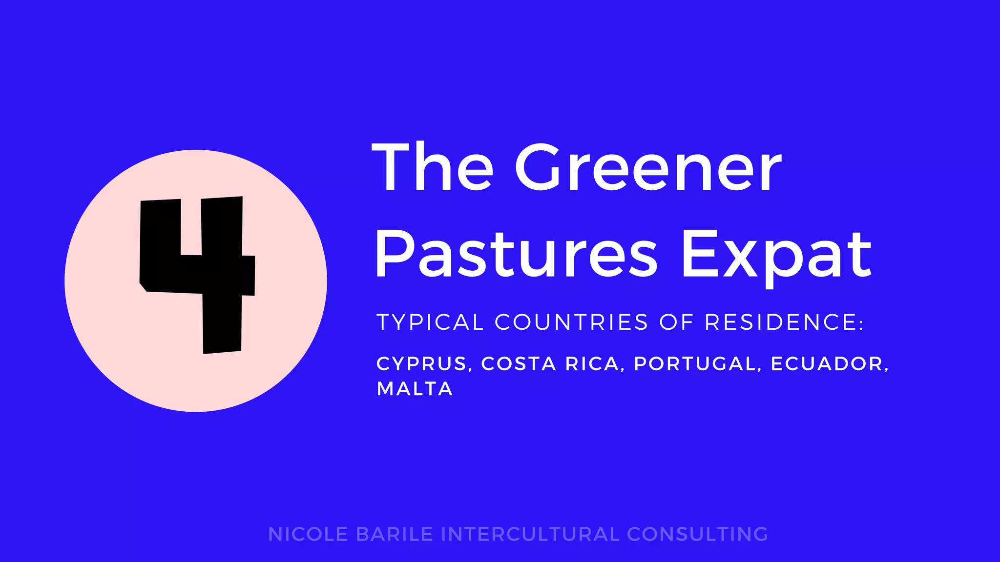 The Greener
Pastures Expat
TYPICAL COUNTRIES OF RESIDENCE:
NICOLE BARILE INTERCULTURAL CONSULTING
CYPRUS, COSTA RICA, PORTUGAL, ECUADOR,
MALTA
4
 