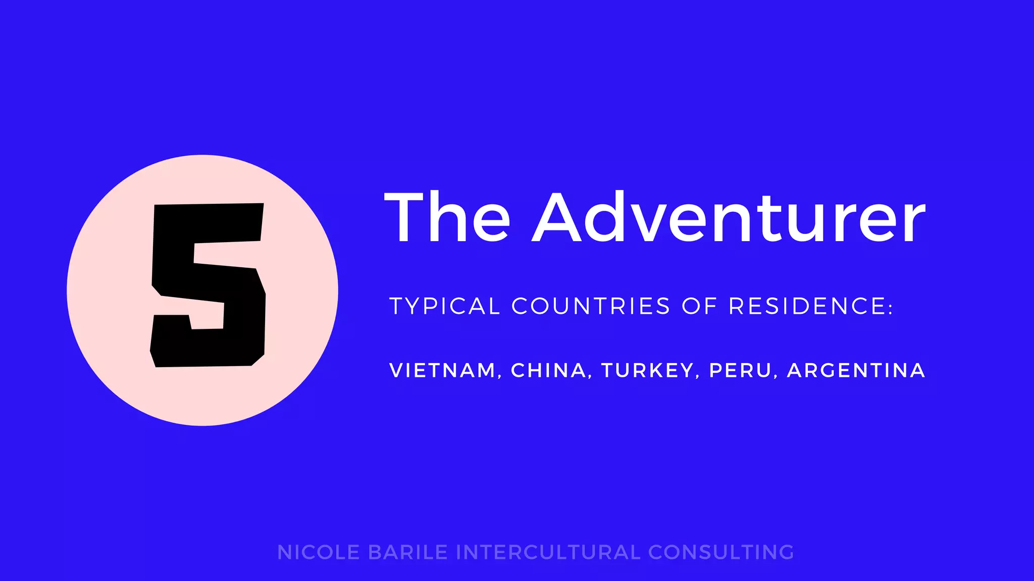 The Adventurer
TYPICAL COUNTRIES OF RESIDENCE:
NICOLE BARILE INTERCULTURAL CONSULTING
VIETNAM, CHINA, TURKEY, PERU, ARGENTINA
5
 