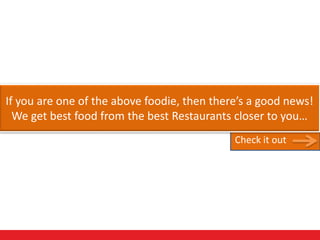 If you are one of the above foodie, then there’s a good news!
We get best food from the best Restaurants closer to you…
Check it out
 