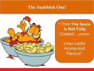 The Snobbish One!
‘I Think This Sauce
Is Not Fully
Cooked…ummm
…
It Also Lacks
Aroma And
Flavour!’
 