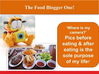 The Food Blogger One!
‘Where is my
camera?’
Pics before
eating & after
eating is the
sole purpose
of my life!’
 