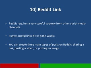 10) Reddit Link
• Reddit requires a very careful strategy from other social media
channels.
• It gives useful links if it is done wisely.
• You can create three main types of posts on Reddit: sharing a
link, posting a video, or posting an image.
 