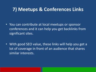 7) Meetups & Conferences Links
• You can contribute at local meetups or sponsor
conferences and it can help you get backlinks from
significant sites.
• With good SEO value, these links will help you get a
lot of coverage in front of an audience that shares
similar interests.
 