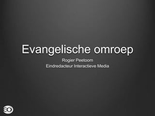 Evangelische omroep
           Rogier Peetoom
    Eindredacteur Interactieve Media
 