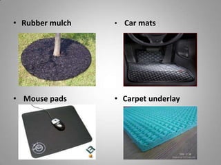 • Rubber mulch   • Car mats




• Mouse pads     • Carpet underlay
 